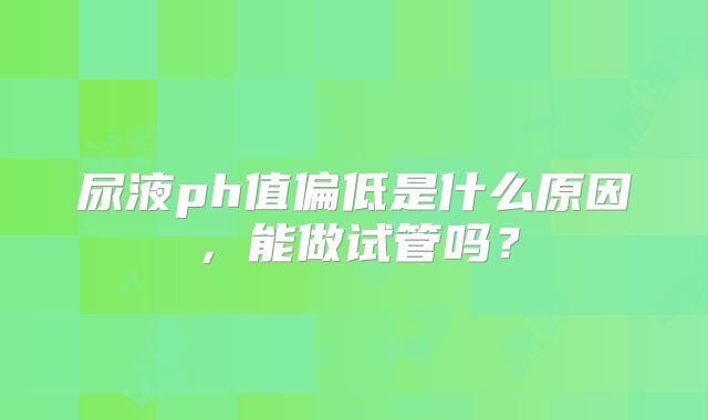尿液ph值偏低是什么原因，能做试管吗？