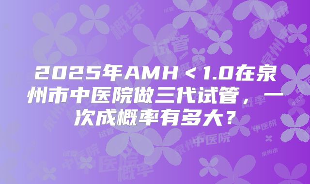 2025年AMH＜1.0在泉州市中医院做三代试管，一次成概率有多大？