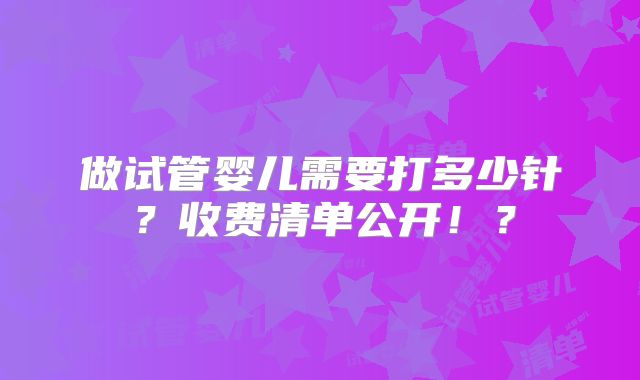 做试管婴儿需要打多少针？收费清单公开！？