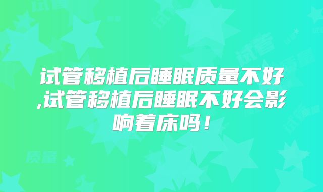 试管移植后睡眠质量不好,试管移植后睡眠不好会影响着床吗！