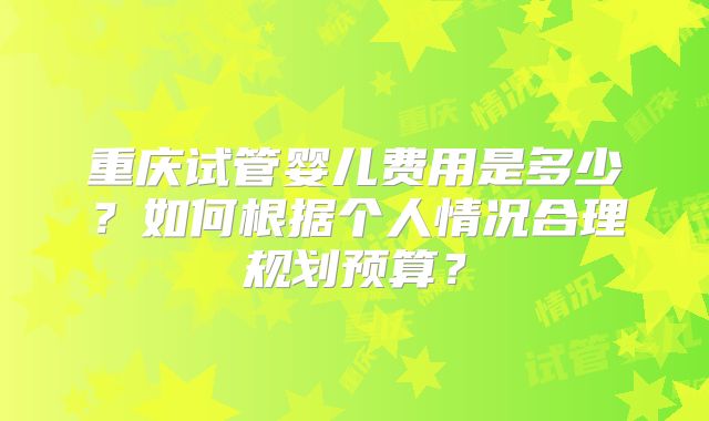重庆试管婴儿费用是多少？如何根据个人情况合理规划预算？