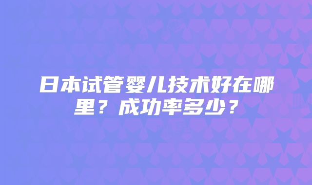 日本试管婴儿技术好在哪里？成功率多少？