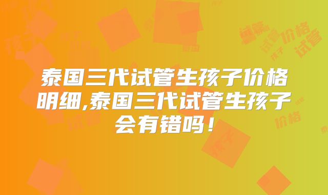 泰国三代试管生孩子价格明细,泰国三代试管生孩子会有错吗!