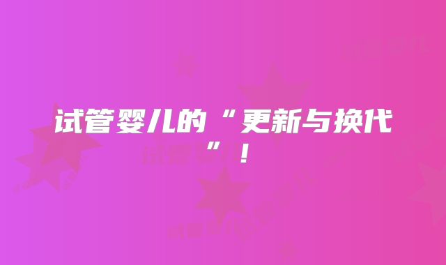 试管婴儿的“更新与换代”!