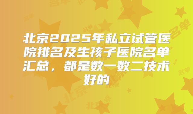 北京2025年私立试管医院排名及生孩子医院名单汇总，都是数一数二技术好的