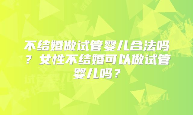 不结婚做试管婴儿合法吗？女性不结婚可以做试管婴儿吗？