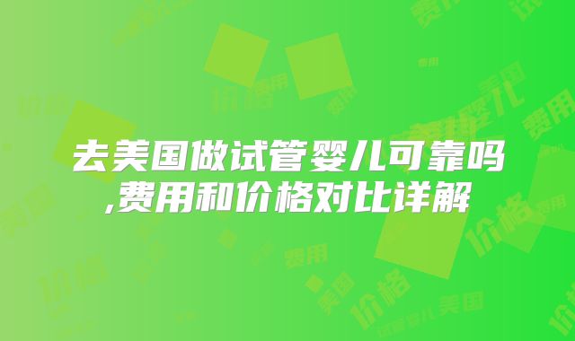去美国做试管婴儿可靠吗,费用和价格对比详解