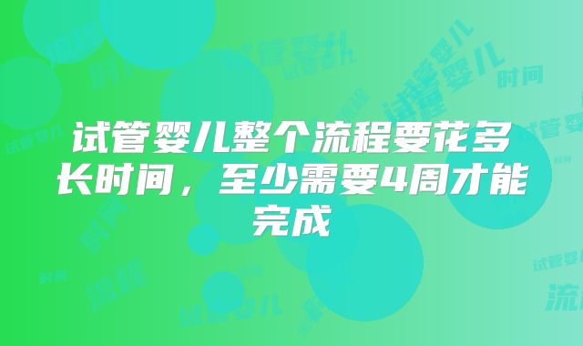 试管婴儿整个流程要花多长时间，至少需要4周才能完成