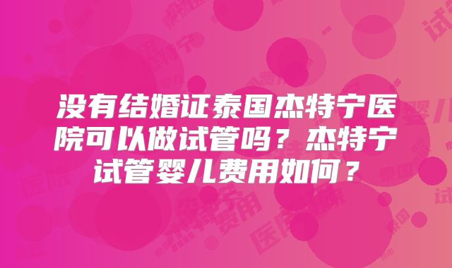 没有结婚证泰国杰特宁医院可以做试管吗？杰特宁试管婴儿费用如何？
