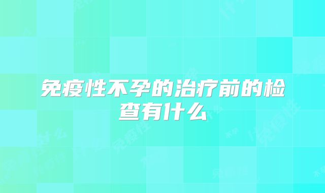 免疫性不孕的治疗前的检查有什么