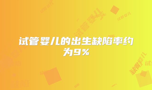试管婴儿的出生缺陷率约为9%