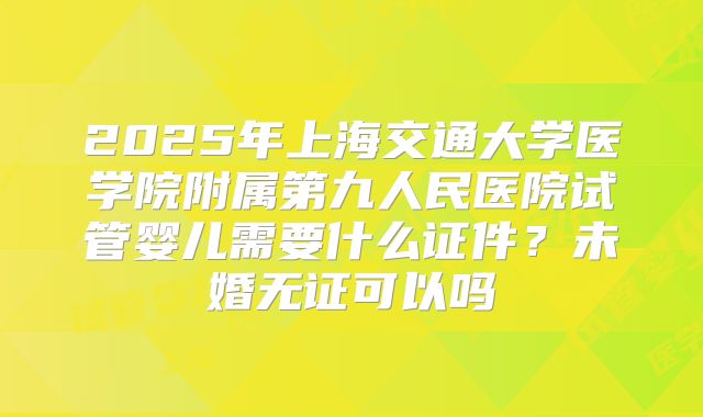 2025年上海交通大学医学院附属第九人民医院试管婴儿需要什么证件？未婚无证可以吗