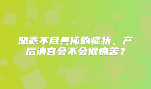 恶露不尽具体的症状，产后清宫会不会很痛苦？
