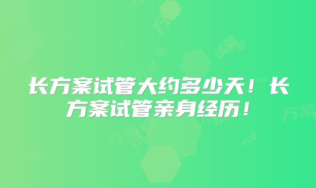 长方案试管大约多少天！长方案试管亲身经历！