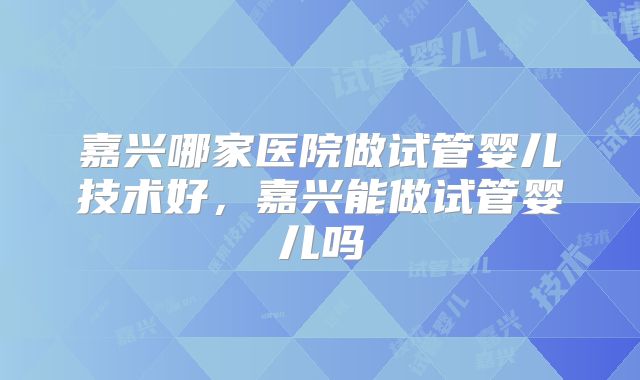 嘉兴哪家医院做试管婴儿技术好，嘉兴能做试管婴儿吗
