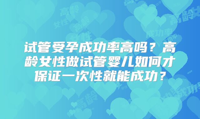 试管受孕成功率高吗？高龄女性做试管婴儿如何才保证一次性就能成功？