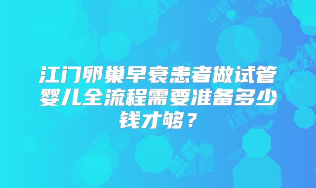 江门卵巢早衰患者做试管婴儿全流程需要准备多少钱才够？