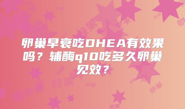 卵巢早衰吃DHEA有效果吗？辅酶q10吃多久卵巢见效？