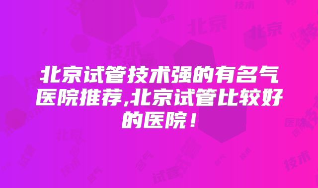 北京试管技术强的有名气医院推荐,北京试管比较好的医院！