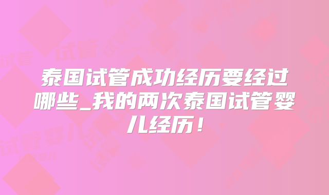 泰国试管成功经历要经过哪些_我的两次泰国试管婴儿经历！