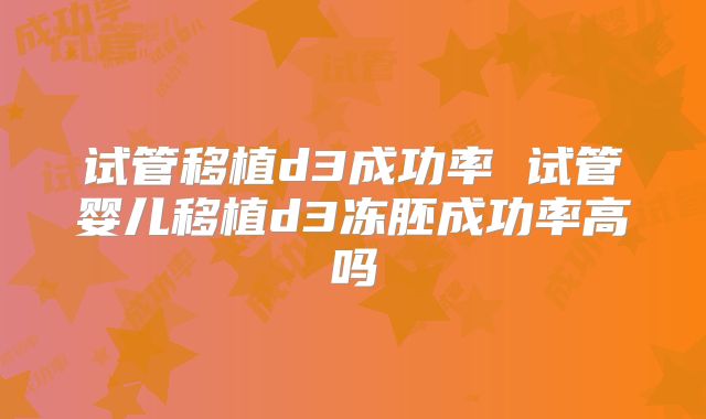 试管移植d3成功率 试管婴儿移植d3冻胚成功率高吗