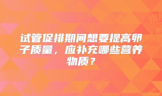试管促排期间想要提高卵子质量，应补充哪些营养物质？
