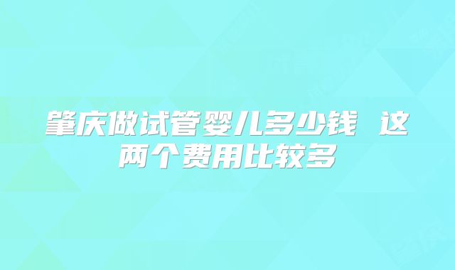 肇庆做试管婴儿多少钱 这两个费用比较多