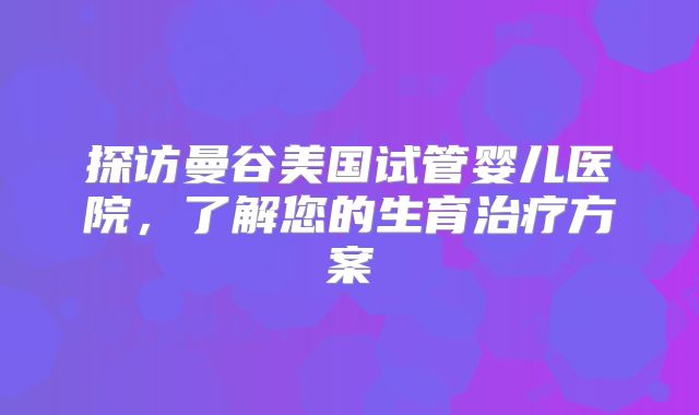 探访曼谷美国试管婴儿医院，了解您的生育治疗方案