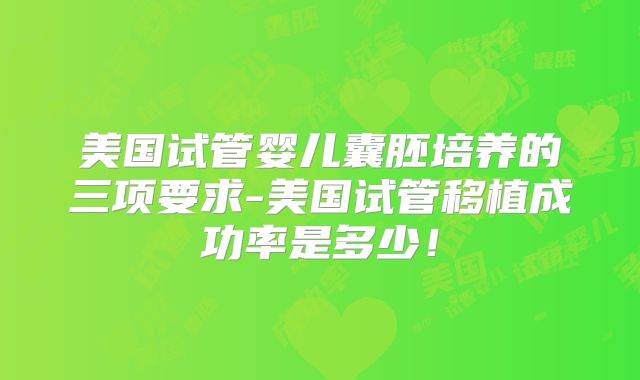 美国试管婴儿囊胚培养的三项要求-美国试管移植成功率是多少！