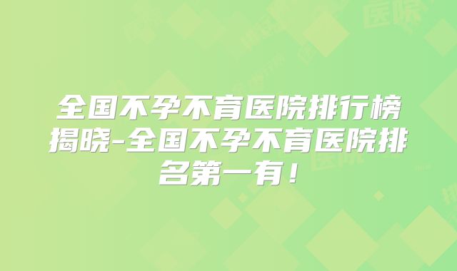 全国不孕不育医院排行榜揭晓-全国不孕不育医院排名第一有！