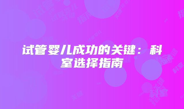 试管婴儿成功的关键：科室选择指南