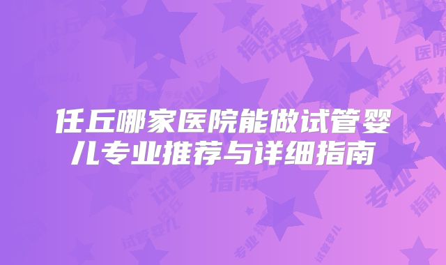 任丘哪家医院能做试管婴儿专业推荐与详细指南