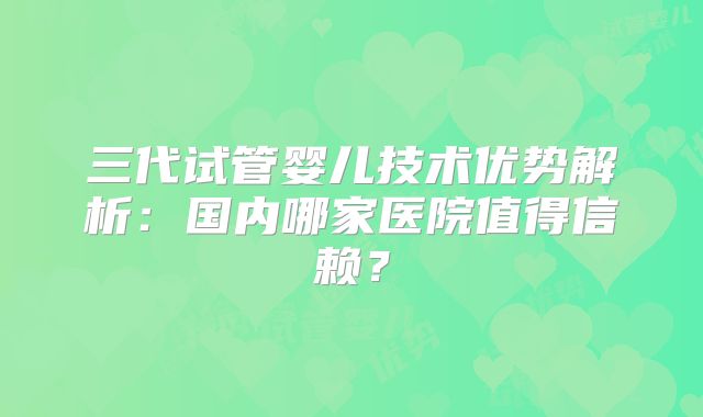 三代试管婴儿技术优势解析：国内哪家医院值得信赖？