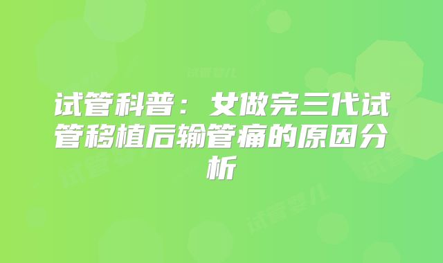 试管科普：女做完三代试管移植后输管痛的原因分析