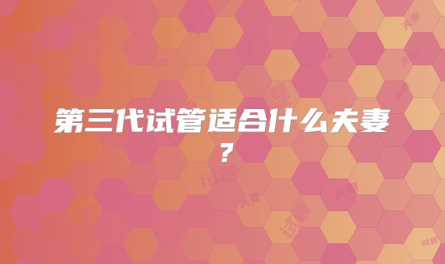 第三代试管适合什么夫妻?