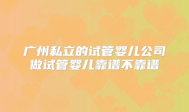 广州私立的试管婴儿公司做试管婴儿靠谱不靠谱