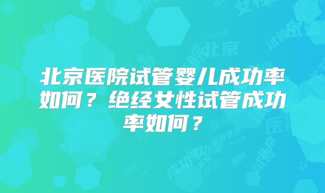 北京医院试管婴儿成功率如何？绝经女性试管成功率如何？