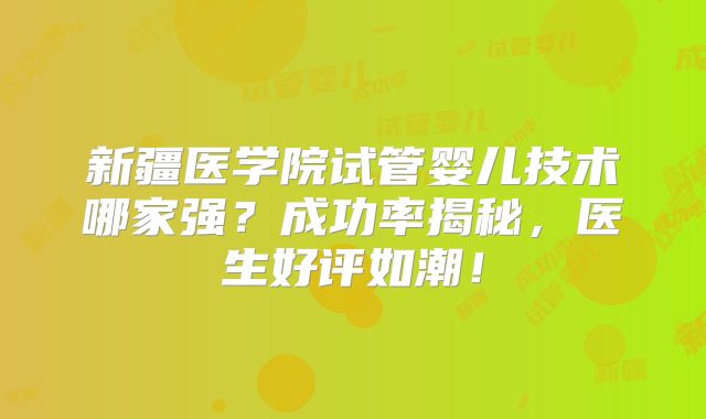 新疆医学院试管婴儿技术哪家强？成功率揭秘，医生好评如潮！