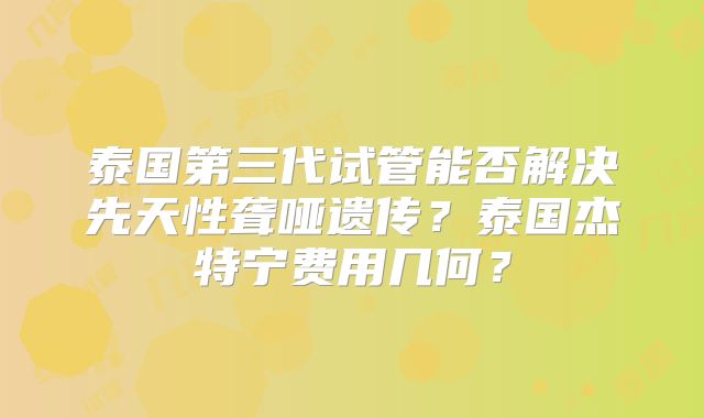 泰国第三代试管能否解决先天性聋哑遗传?泰国杰特宁费用几何?