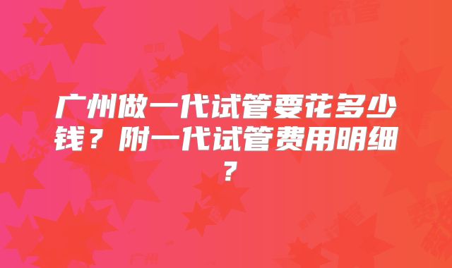 广州做一代试管要花多少钱？附一代试管费用明细？