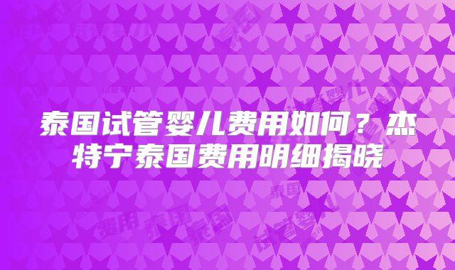 泰国试管婴儿费用如何？杰特宁泰国费用明细揭晓