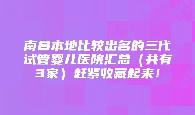 南昌本地比较出名的三代试管婴儿医院汇总（共有3家）赶紧收藏起来！