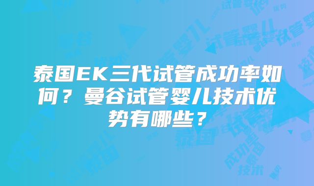 泰国EK三代试管成功率如何？曼谷试管婴儿技术优势有哪些？