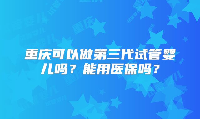 重庆可以做第三代试管婴儿吗？能用医保吗？