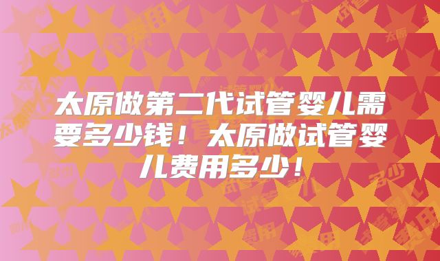 太原做第二代试管婴儿需要多少钱！太原做试管婴儿费用多少！