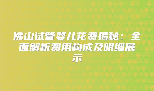 佛山试管婴儿花费揭秘：全面解析费用构成及明细展示