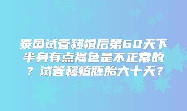 泰国试管移植后第60天下半身有点褐色是不正常的?试管移植胚胎六十天?