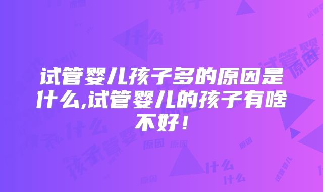 试管婴儿孩子多的原因是什么,试管婴儿的孩子有啥不好！