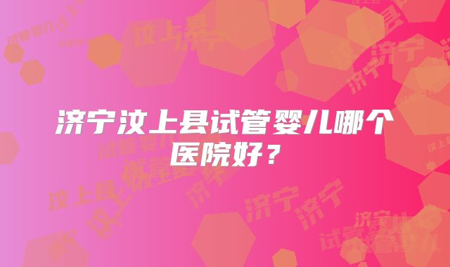 济宁汶上县试管婴儿哪个医院好?