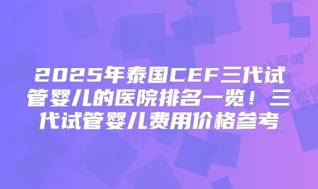 2025年泰国CEF三代试管婴儿的医院排名一览！三代试管婴儿费用价格参考